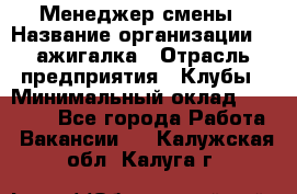 Менеджер смены › Название организации ­ Zажигалка › Отрасль предприятия ­ Клубы › Минимальный оклад ­ 30 000 - Все города Работа » Вакансии   . Калужская обл.,Калуга г.